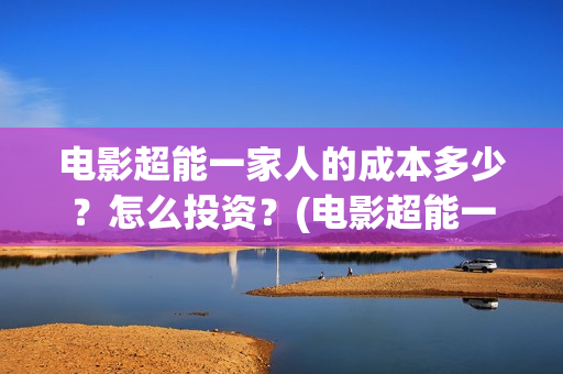 电影超能一家人的成本多少？怎么投资？(电影超能一家人剧情介绍)