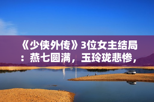 《少侠外传》3位女主结局：燕七圆满，玉玲珑悲惨，红娘子遗憾