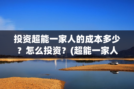 投资超能一家人的成本多少？怎么投资？(超能一家人投资成本)