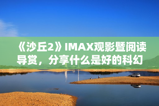 《沙丘2》IMAX观影暨阅读导赏，分享什么是好的科幻电影