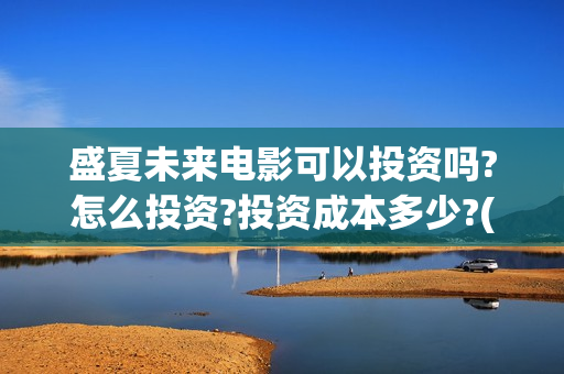盛夏未来电影可以投资吗?怎么投资?投资成本多少?(盛夏未来影院版) 盛夏未来电影可以投资吗?怎么投资?投资成本多少?(盛夏未来影院版)