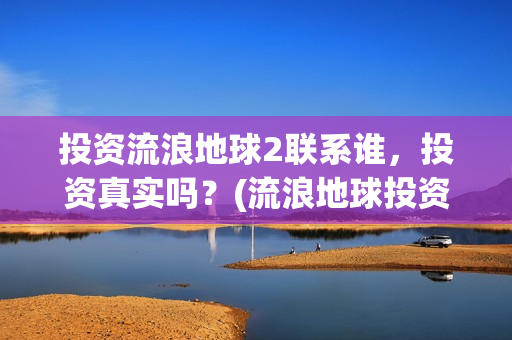 投资流浪地球2联系谁，投资真实吗？(流浪地球投资回报率多少)