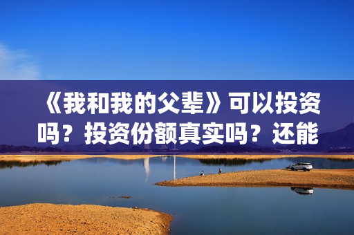 《我和我的父辈》可以投资吗？投资份额真实吗？还能认购吗？(我和我的父辈《少年行》)