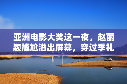 亚洲电影大奖这一夜，赵丽颖尴尬溢出屏幕，穿过季礼服被敷衍对待