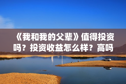 《我和我的父辈》值得投资吗？投资收益怎么样？高吗？(《我和我的父辈》电影免费观看)