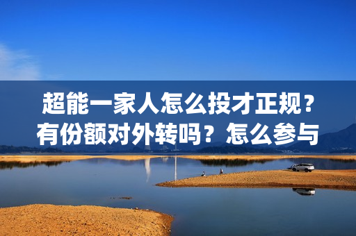 超能一家人怎么投才正规？有份额对外转吗？怎么参与？(超能一家人官宣)