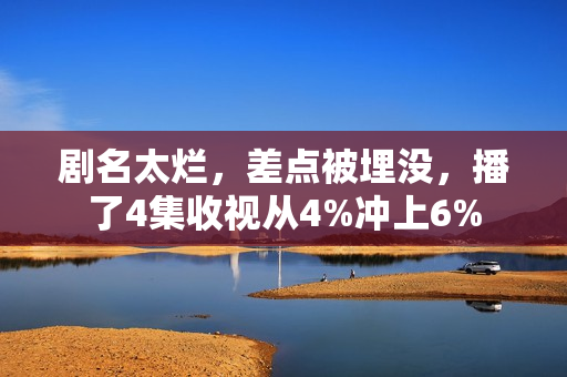 剧名太烂，差点被埋没，播了4集收视从4%冲上6%