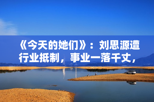 《今天的她们》：刘思源遭行业抵制，事业一落千丈，他竟是关键