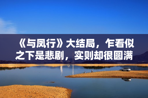 《与凤行》大结局，乍看似之下是悲剧，实则却很圆满