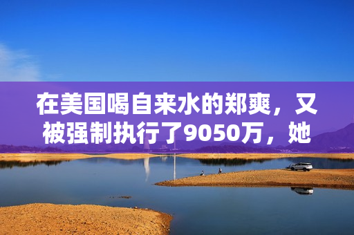 在美国喝自来水的郑爽，又被强制执行了9050万，她这又是怎么了？