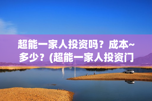 超能一家人投资吗？成本~多少？(超能一家人投资门槛高吗?)