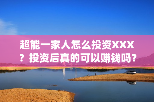超能一家人怎么投资XXX？投资后真的可以赚钱吗？(超能一家人怎么形容)