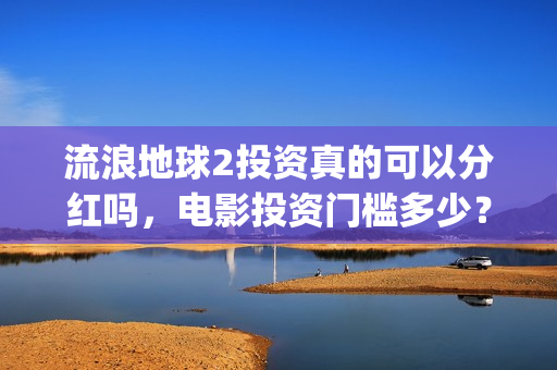流浪地球2投资真的可以分红吗，电影投资门槛多少？(流浪地球2vcr)