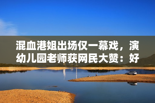 混血港姐出场仅一幕戏，演幼儿园老师获网民大赞：好正呀