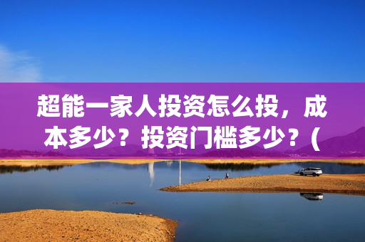 超能一家人投资怎么投，成本多少？投资门槛多少？(超能一家人投资门槛高吗?)
