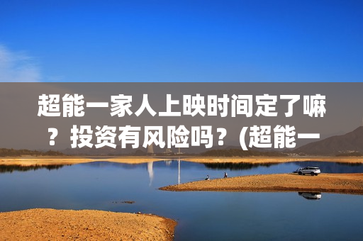 超能一家人上映时间定了嘛？投资有风险吗？(超能一家人电影不是预告)