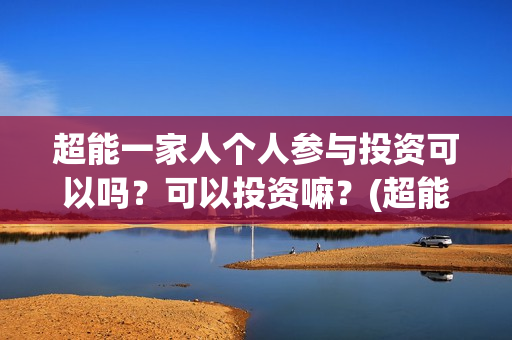 超能一家人个人参与投资可以吗？可以投资嘛？(超能一家人简介)