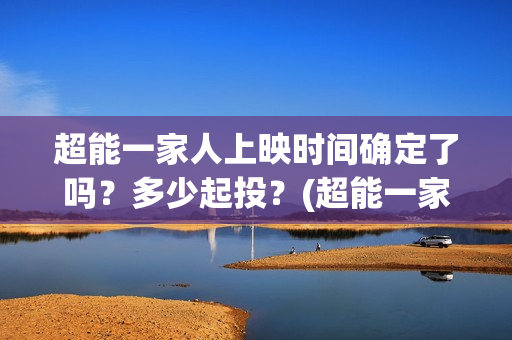 超能一家人上映时间确定了吗?多少起投?(超能一家人上映了吗) 超能一家人上映时间确定了吗?多少起投?(超能一家人上映了吗)