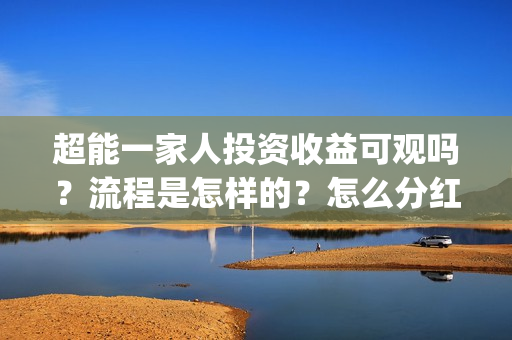 超能一家人投资收益可观吗?流程是怎样的?怎么分红?(超能一家人投资成本) 超能一家人投资收益可观吗?流程是怎样的?怎么分红?(超能一家人投资成本)