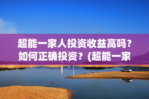 超能一家人投资收益高吗?如何正确投资?(超能一家人电影投资收益) 超能一家人投资收益高吗?如何正确投资?(超能一家人电影投资收益)