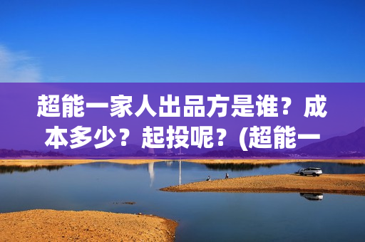 超能一家人出品方是谁？成本多少？起投呢？(超能一家人剧情)