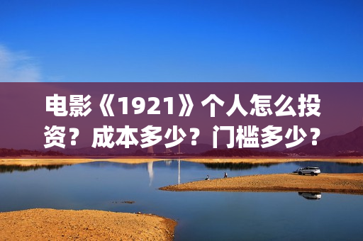 电影《1921》个人怎么投资?成本多少?门槛多少?(《1921》电影简介) 电影《1921》个人怎么投资?成本多少?门槛多少?(《1921》电影简介)