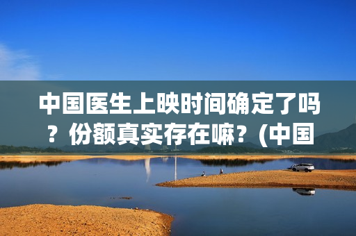 中国医生上映时间确定了吗?份额真实存在嘛?(中国医生上映到啥时候) 中国医生上映时间确定了吗?份额真实存在嘛?(中国医生上映到啥时候)