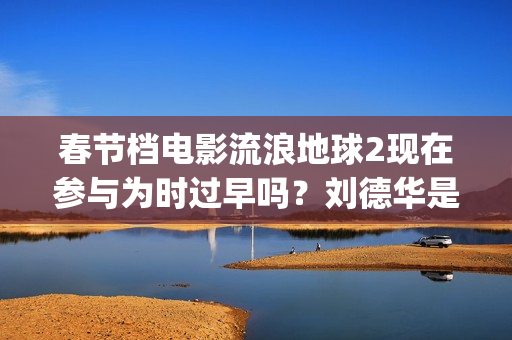 春节档电影流浪地球2现在参与为时过早吗？刘德华是主演吗？(我想看流浪的电影)