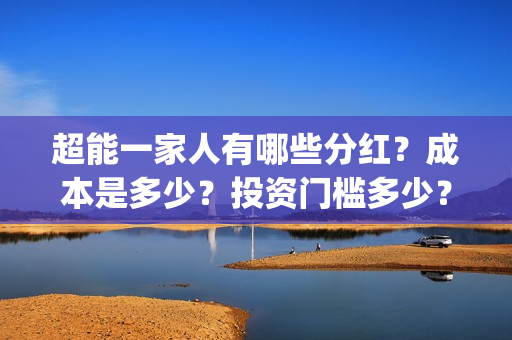 超能一家人有哪些分红?成本是多少?投资门槛多少?(超能一家人官宣) 超能一家人有哪些分红?成本是多少?投资门槛多少?(超能一家人官宣)