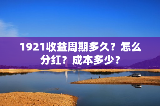 1921收益周期多久?怎么分红?成本多少? 1921收益周期多久?怎么分红?成本多少?