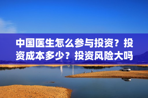 中国医生怎么参与投资？投资成本多少？投资风险大吗？(中国医生怎么看病)