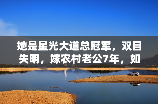 她是星光大道总冠军，双目失明，嫁农村老公7年，如今怎样了？