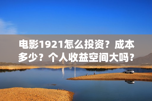电影1921怎么投资?成本多少?个人收益空间大吗?(1921电影免费投屏) 电影1921怎么投资?成本多少?个人收益空间大吗?(1921电影免费投屏)