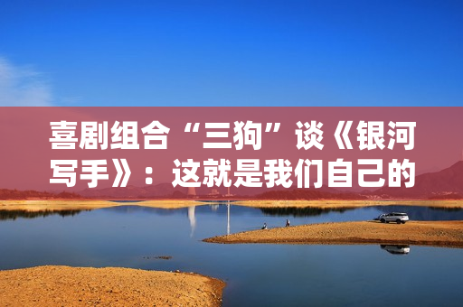 喜剧组合“三狗”谈《银河写手》：这就是我们自己的故事