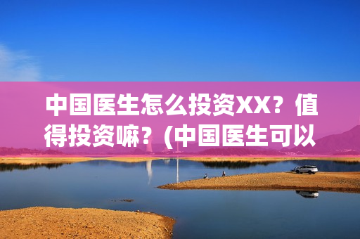 中国医生怎么投资XX?值得投资嘛?(中国医生可以投屏吗) 中国医生怎么投资XX?值得投资嘛?(中国医生可以投屏吗)