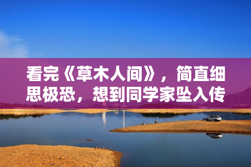 看完《草木人间》，简直细思极恐，想到同学家坠入传销魔窟的故事