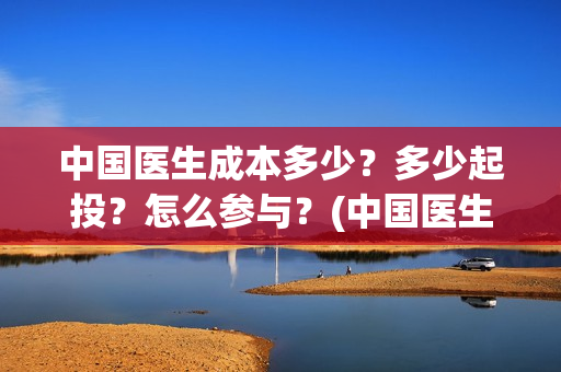 中国医生成本多少?多少起投?怎么参与?(中国医生价钱) 中国医生成本多少?多少起投?怎么参与?(中国医生价钱)