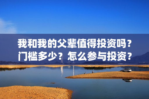 我和我的父辈值得投资吗？门槛多少？怎么参与投资？(我和我的父辈讲啥)