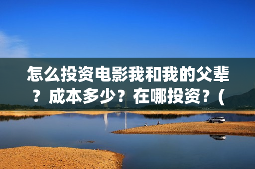怎么投资电影我和我的父辈？成本多少？在哪投资？(怎么投资电影我们的公司)