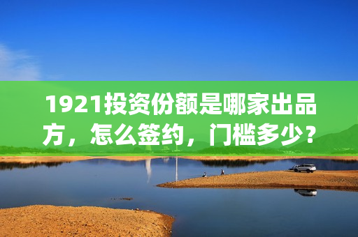 1921投资份额是哪家出品方，怎么签约，门槛多少？(1921投资人)