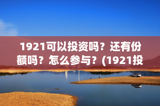1921可以投资吗?还有份额吗?怎么参与?(1921投资比例) 1921可以投资吗?还有份额吗?怎么参与?(1921投资比例)