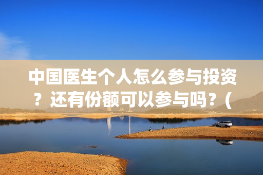中国医生个人怎么参与投资？还有份额可以参与吗？(中国医生概况)