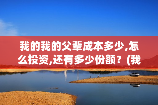 我的我的父辈成本多少,怎么投资,还有多少份额？(我的父辈百科)