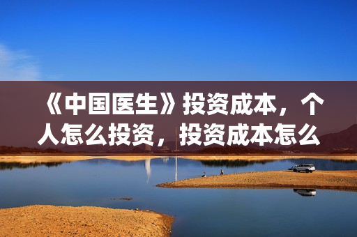 《中国医生》投资成本,个人怎么投资,投资成本怎么算?(中国医生,预告) 《中国医生》投资成本,个人怎么投资,投资成本怎么算?(中国医生,预告)