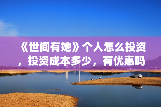 《世间有她》个人怎么投资,投资成本多少,有优惠吗?(世间有她剧照) 《世间有她》个人怎么投资,投资成本多少,有优惠吗?(世间有她剧照)