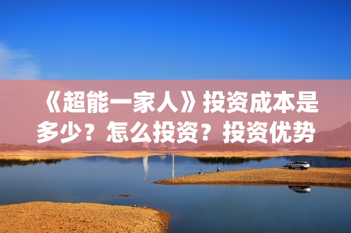 《超能一家人》投资成本是多少？怎么投资？投资优势是什么？(超能一家人演员表)