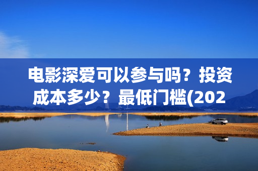 电影深爱可以参与吗？投资成本多少？最低门槛(2021深爱电影哪里可以看)