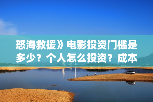 怒海救援》电影投资门槛是多少？个人怎么投资？成本是多少？(怒海救援电影高清完整版在线观看)