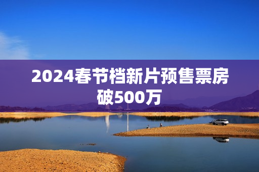 2024春节档新片预售票房破500万