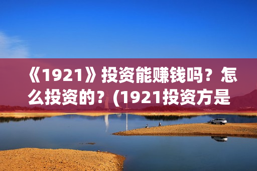 《1921》投资能赚钱吗？怎么投资的？(1921投资方是谁)
